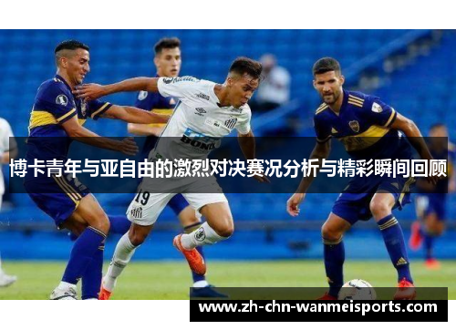 博卡青年与亚自由的激烈对决赛况分析与精彩瞬间回顾 博卡青年与亚自由的激烈对决赛况分析与精彩瞬间回顾