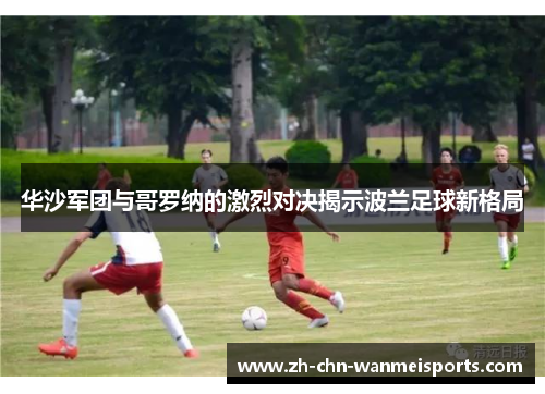 华沙军团与哥罗纳的激烈对决揭示波兰足球新格局 华沙军团与哥罗纳的激烈对决揭示波兰足球新格局