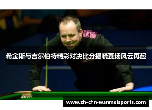 希金斯与吉尔伯特精彩对决比分揭晓赛场风云再起 希金斯与吉尔伯特精彩对决比分揭晓赛场风云再起