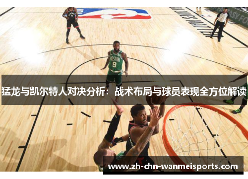 猛龙与凯尔特人对决分析:战术布局与球员表现全方位解读 猛龙与凯尔特人对决分析:战术布局与球员表现全方位解读