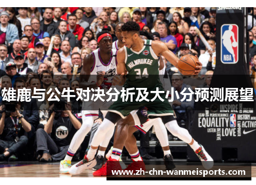 雄鹿与公牛对决分析及大小分预测展望 雄鹿与公牛对决分析及大小分预测展望