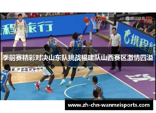 季前赛精彩对决山东队挑战福建队山西赛区激情四溢 季前赛精彩对决山东队挑战福建队山西赛区激情四溢